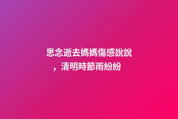 思念逝去媽媽傷感說說，清明時節雨紛紛-第1張-觀點-玄機派